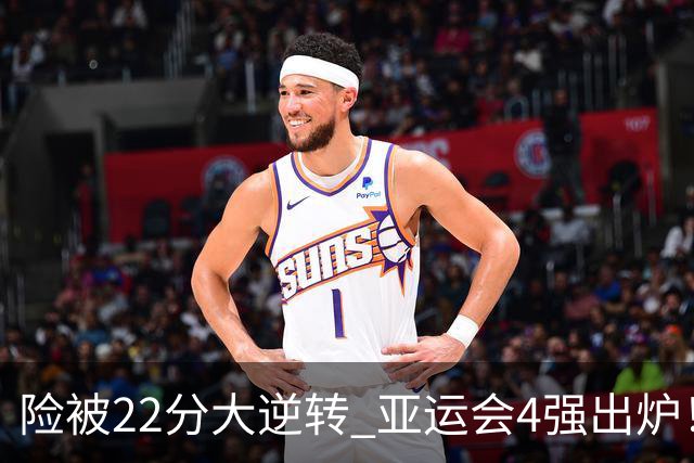 险被22分大逆转 亚运会4强出炉！中国男篮半决赛对手确定:PK日本队